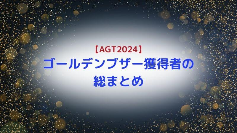 AGT2024：ゴールデンブザー獲得組の情報を総まとめ